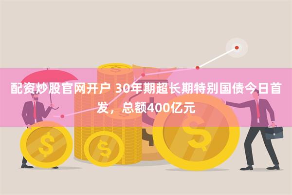 配资炒股官网开户 30年期超长期特别国债今日首发，总额400亿元