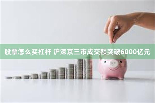 股票怎么买杠杆 沪深京三市成交额突破6000亿元