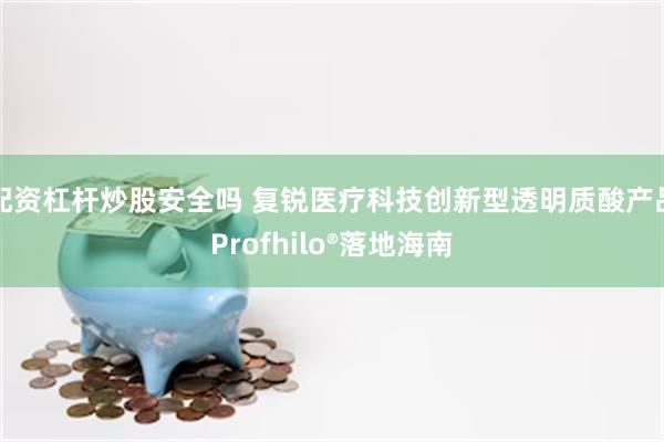 配资杠杆炒股安全吗 复锐医疗科技创新型透明质酸产品Profhilo®落地海南