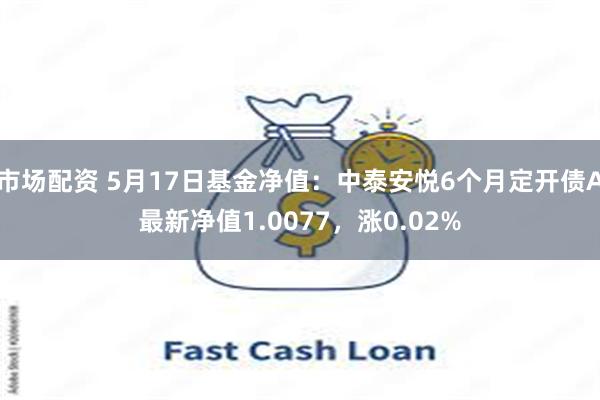 市场配资 5月17日基金净值：中泰安悦6个月定开债A最新净值1.0077，涨0.02%