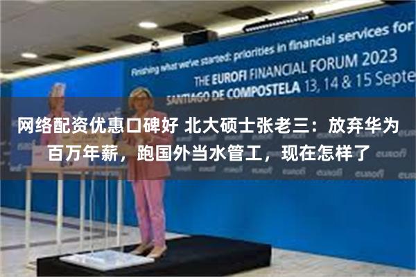 网络配资优惠口碑好 北大硕士张老三：放弃华为百万年薪，跑国外当水管工，现在怎样了