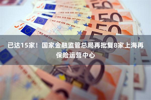 已达15家！国家金融监管总局再批复8家上海再保险运营中心