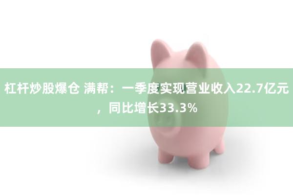 杠杆炒股爆仓 满帮：一季度实现营业收入22.7亿元，同比增长33.3%