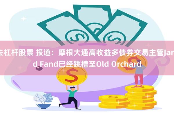 去杠杆股票 报道：摩根大通高收益多债券交易主管Jared Fand已经跳槽至Old Orchard