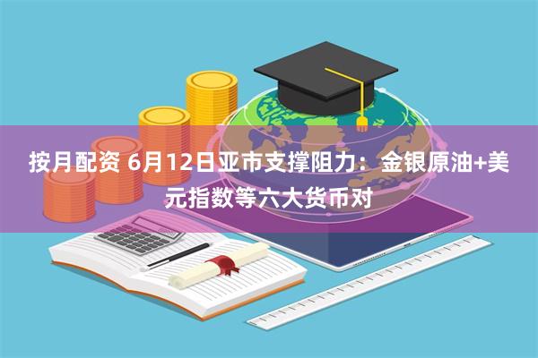 按月配资 6月12日亚市支撑阻力：金银原油+美元指数等六大货币对