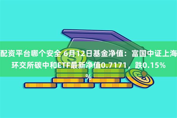 配资平台哪个安全 6月12日基金净值：富国中证上海环交所碳中和ETF最新净值0.7171，跌0.15%