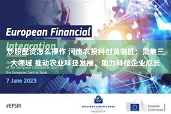 炒股配资怎么操作 河南农投科创黄晓胜：聚焦三大领域 推动农业科技发展、助力科技企业成长