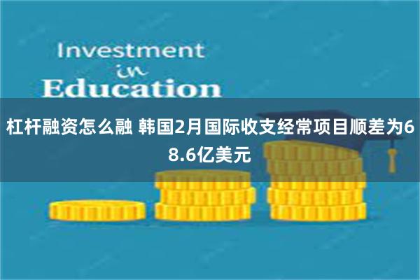 杠杆融资怎么融 韩国2月国际收支经常项目顺差为68.6亿美元