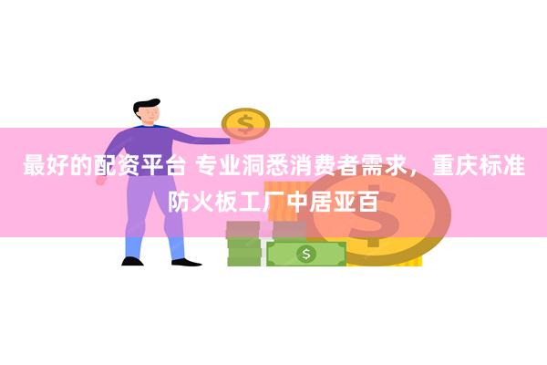 最好的配资平台 专业洞悉消费者需求，重庆标准防火板工厂中居亚百