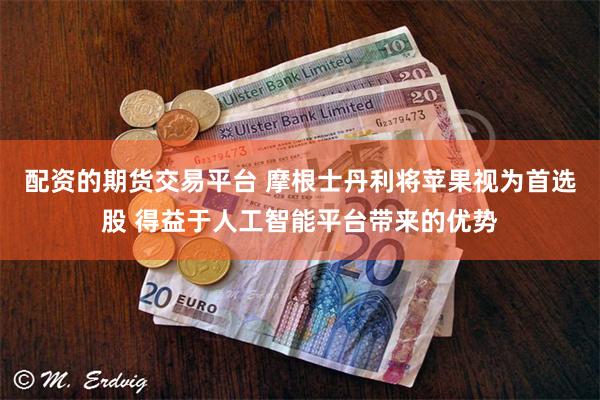 配资的期货交易平台 摩根士丹利将苹果视为首选股 得益于人工智能平台带来的优势