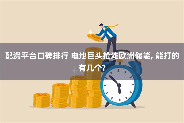 配资平台口碑排行 电池巨头抢滩欧洲储能, 能打的有几个?