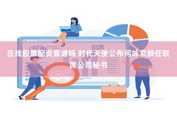 在线股票配资靠谱吗 时代天使公布何咏紫辞任联席公司秘书