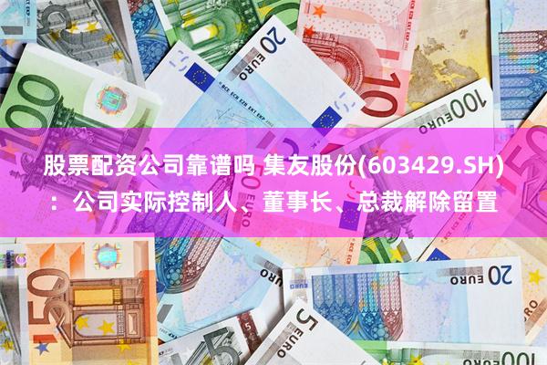 股票配资公司靠谱吗 集友股份(603429.SH)：公司实际控制人、董事长、总裁解除留置