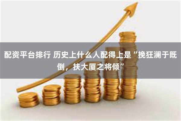配资平台排行 历史上什么人配得上是“挽狂澜于既倒，扶大厦之将倾”