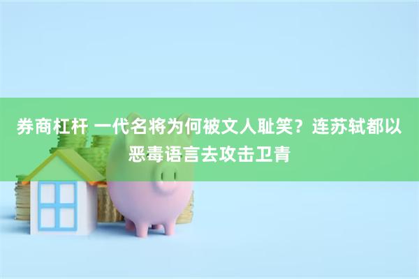 券商杠杆 一代名将为何被文人耻笑？连苏轼都以恶毒语言去攻击卫青