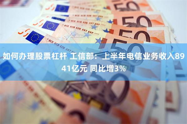 如何办理股票杠杆 工信部：上半年电信业务收入8941亿元 同比增3%