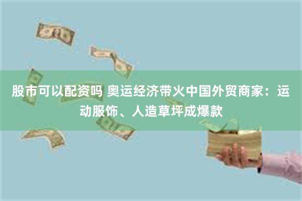 股市可以配资吗 奥运经济带火中国外贸商家：运动服饰、人造草坪成爆款