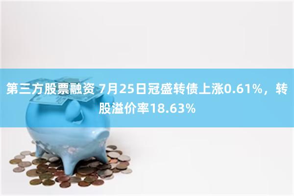 第三方股票融资 7月25日冠盛转债上涨0.61%，转股溢价率18.63%