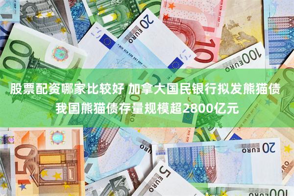 股票配资哪家比较好 加拿大国民银行拟发熊猫债 我国熊猫债存量规模超2800亿元