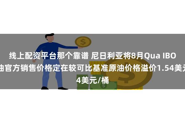 线上配资平台那个靠谱 尼日利亚将8月Qua IBOE原油官方销售价格定在较可比基准原油价格溢价1.54美元/桶