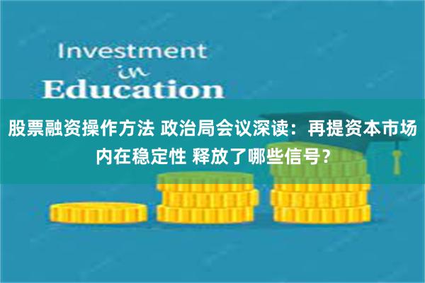 股票融资操作方法 政治局会议深读：再提资本市场内在稳定性 释放了哪些信号？