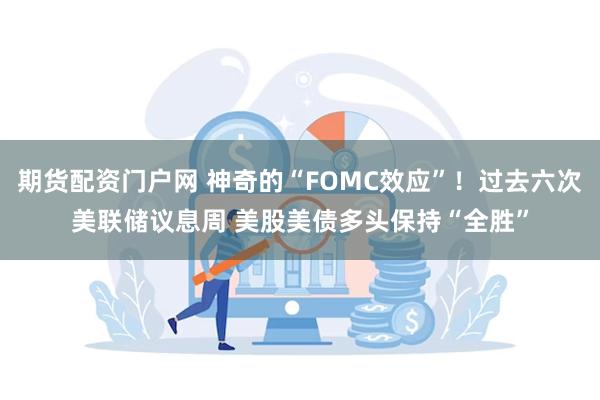 期货配资门户网 神奇的“FOMC效应”！过去六次美联储议息周 美股美债多头保持“全胜”