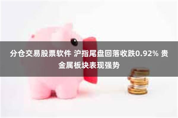 分仓交易股票软件 沪指尾盘回落收跌0.92% 贵金属板块表现强势
