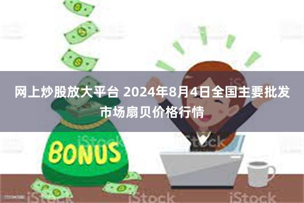 网上炒股放大平台 2024年8月4日全国主要批发市场扇贝价格行情