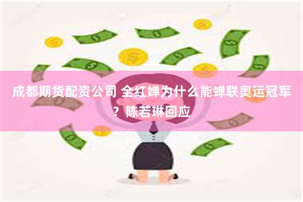 成都期货配资公司 全红婵为什么能蝉联奥运冠军？陈若琳回应