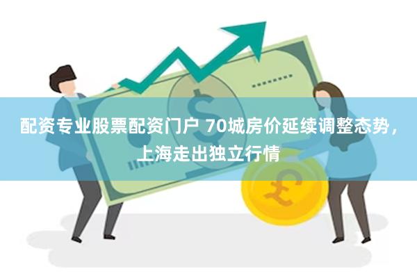 配资专业股票配资门户 70城房价延续调整态势，上海走出独立行情