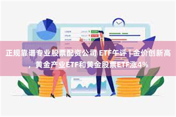 正规靠谱专业股票配资公司 ETF午评 | 金价创新高，黄金产业ETF和黄金股票ETF涨4%
