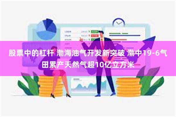 股票中的杠杆 渤海油气开发新突破 渤中19-6气田累产天然气超10亿立方米