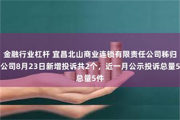 金融行业杠杆 宜昌北山商业连锁有限责任公司秭归分公司8月23日新增投诉共2个，近一月公示投诉总量5件