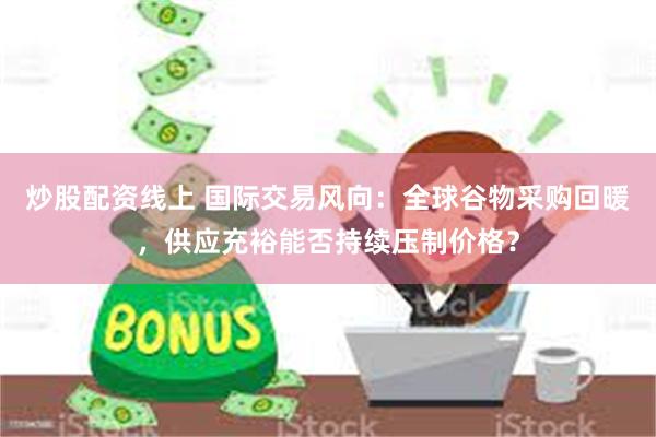 炒股配资线上 国际交易风向：全球谷物采购回暖，供应充裕能否持续压制价格？
