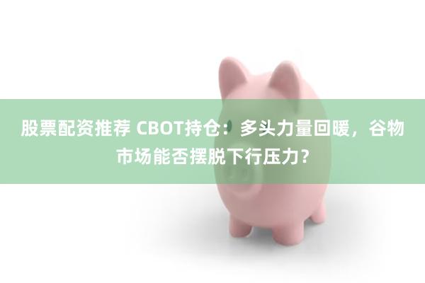 股票配资推荐 CBOT持仓：多头力量回暖，谷物市场能否摆脱下行压力？