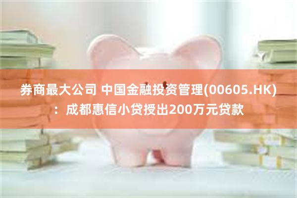 券商最大公司 中国金融投资管理(00605.HK)：成都惠信小贷授出200万元贷款