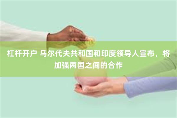 杠杆开户 马尔代夫共和国和印度领导人宣布，将加强两国之间的合作