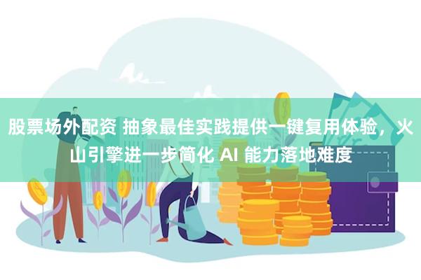 股票场外配资 抽象最佳实践提供一键复用体验，火山引擎进一步简化 AI 能力落地难度