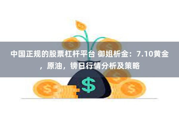 中国正规的股票杠杆平台 御姐析金：7.10黄金，原油，镑日行情分析及策略