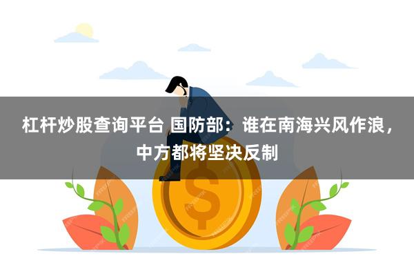 杠杆炒股查询平台 国防部：谁在南海兴风作浪，中方都将坚决反制