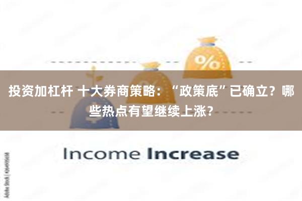 投资加杠杆 十大券商策略：“政策底”已确立？哪些热点有望继续上涨？