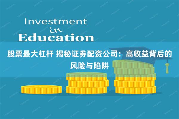 股票最大杠杆 揭秘证券配资公司：高收益背后的风险与陷阱