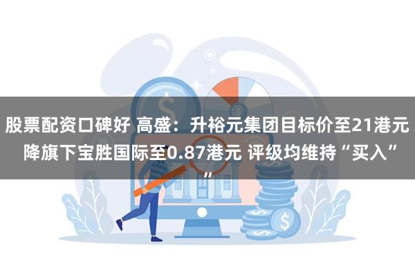 股票配资口碑好 高盛：升裕元集团目标价至21港元 降旗下宝胜国际至0.87港元 评级均维持“买入”