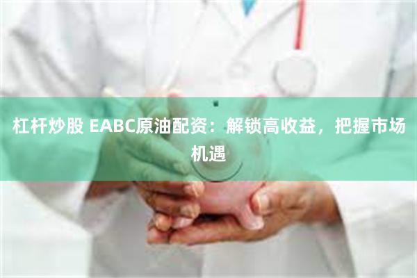 杠杆炒股 EABC原油配资：解锁高收益，把握市场机遇