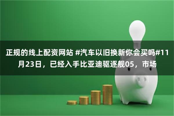 正规的线上配资网站 #汽车以旧换新你会买吗#11月23日，已经入手比亚迪驱逐舰05，市场