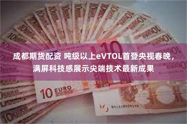 成都期货配资 吨级以上eVTOL首登央视春晚，满屏科技感展示尖端技术最新成果
