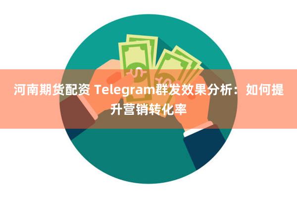 河南期货配资 Telegram群发效果分析：如何提升营销转化率
