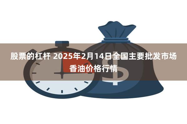 股票的杠杆 2025年2月14日全国主要批发市场香油价格行情