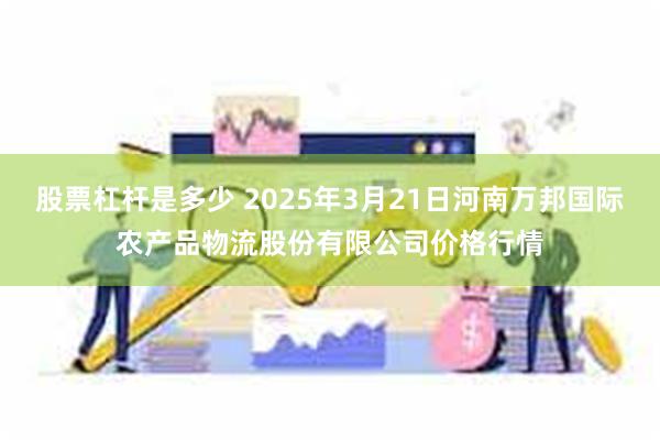 股票杠杆是多少 2025年3月21日河南万邦国际农产品物流股份有限公司价格行情