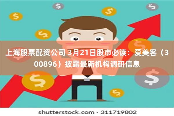 上海股票配资公司 3月21日股市必读：爱美客（300896）披露最新机构调研信息
